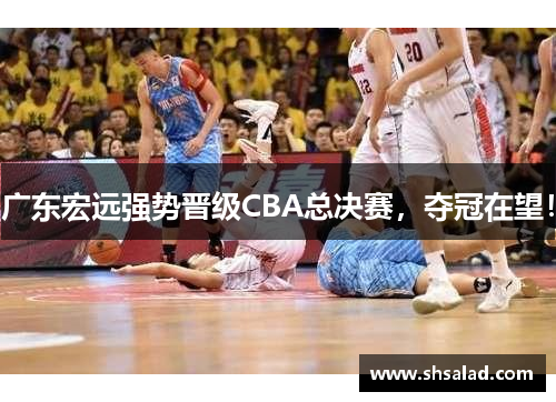 广东宏远强势晋级CBA总决赛，夺冠在望！