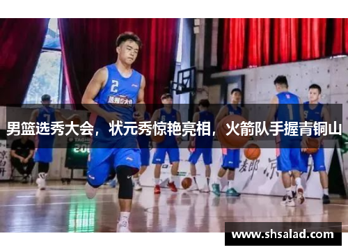 男篮选秀大会，状元秀惊艳亮相，火箭队手握青铜山