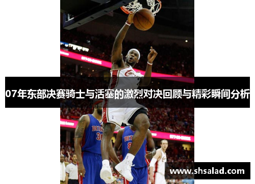 07年东部决赛骑士与活塞的激烈对决回顾与精彩瞬间分析