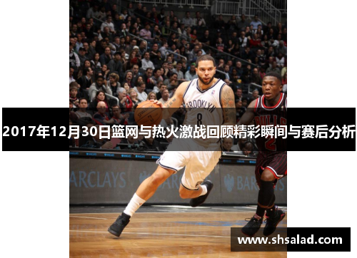2017年12月30日篮网与热火激战回顾精彩瞬间与赛后分析