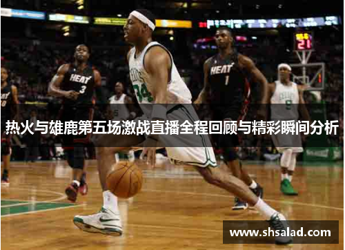 热火与雄鹿第五场激战直播全程回顾与精彩瞬间分析