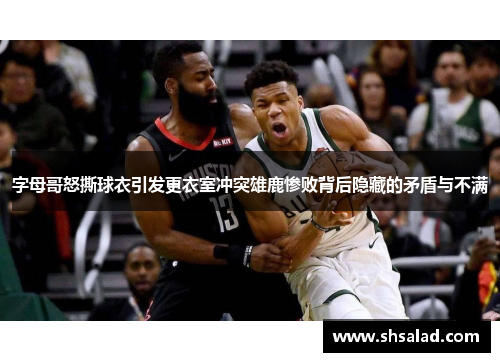 字母哥怒撕球衣引发更衣室冲突雄鹿惨败背后隐藏的矛盾与不满