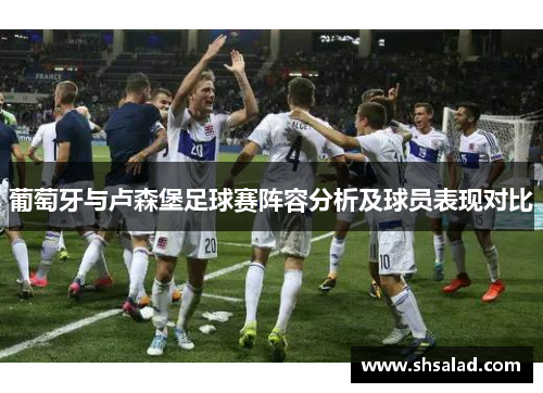 葡萄牙与卢森堡足球赛阵容分析及球员表现对比