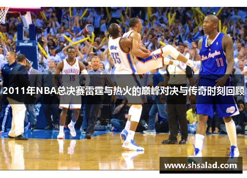 2011年NBA总决赛雷霆与热火的巅峰对决与传奇时刻回顾