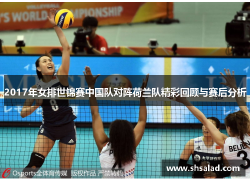 2017年女排世锦赛中国队对阵荷兰队精彩回顾与赛后分析