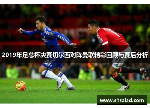 2019年足总杯决赛切尔西对阵曼联精彩回顾与赛后分析