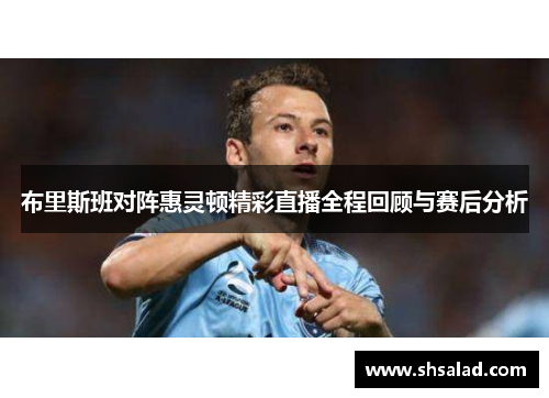 布里斯班对阵惠灵顿精彩直播全程回顾与赛后分析
